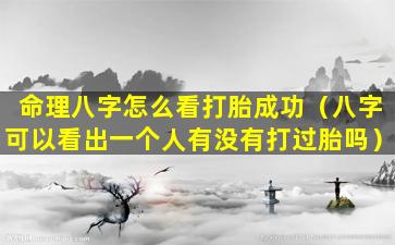 命理八字怎么看打胎成功（八字可以看出一个人有没有打过胎吗）