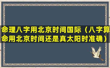 命理八字用北京时间国际（八字算命用北京时间还是真太阳时准确）