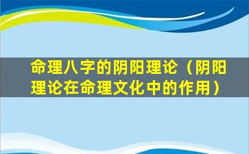 命理八字的阴阳理论（阴阳理论在命理文化中的作用）