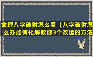 命理八字破财怎么看（八字破财怎么办如何化解教你3个改运的方法）