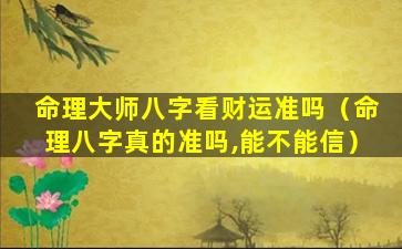 命理大师八字看财运准吗（命理八字真的准吗,能不能信）