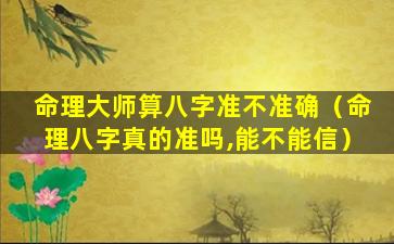 命理大师算八字准不准确（命理八字真的准吗,能不能信）