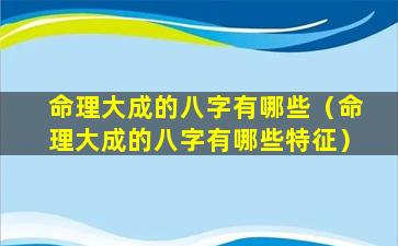 命理大成的八字有哪些（命理大成的八字有哪些特征）