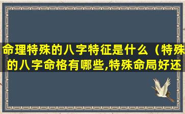 命理特殊的八字特征是什么（特殊的八字命格有哪些,特殊命局好还是不好）