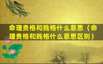 命理贵格和贱格什么意思（命理贵格和贱格什么意思区别）