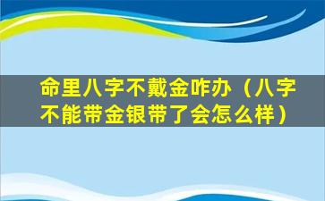 命里八字不戴金咋办（八字不能带金银带了会怎么样）