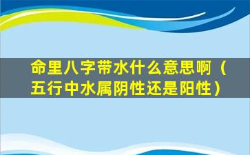 命里八字带水什么意思啊（五行中水属阴性还是阳性）