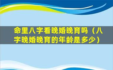 命里八字看晚婚晚育吗（八字晚婚晚育的年龄是多少）