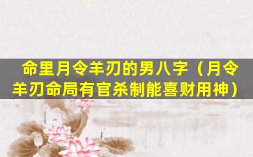 命里月令羊刃的男八字（月令羊刃命局有官杀制能喜财用神）