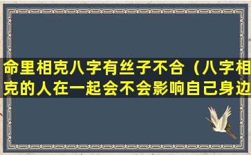 命里相克八字有丝子不合（八字相克的人在一起会不会影响自己身边的人）