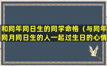 和同年同日生的同学命格（与同年同月同日生的人一起过生日的心情）