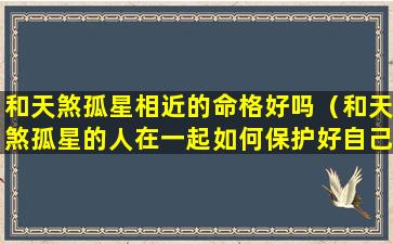 和天煞孤星相近的命格好吗（和天煞孤星的人在一起如何保护好自己）