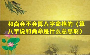 和尚会不会算八字命格的（算八字说和尚命是什么意思啊）