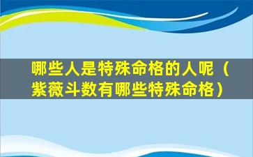 哪些人是特殊命格的人呢（紫薇斗数有哪些特殊命格）