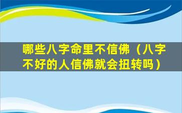 哪些八字命里不信佛（八字不好的人信佛就会扭转吗）