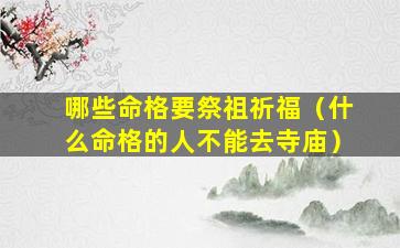 哪些命格要祭祖祈福（什么命格的人不能去寺庙）