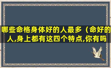 哪些命格身体好的人最多（命好的人,身上都有这四个特点,你有吗）