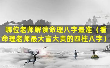 哪位老师解读命理八字最准（看命理老师最大富大贵的四柱八字）