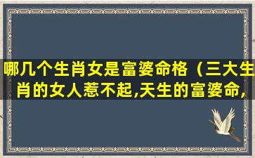 哪几个生肖女是富婆命格（三大生肖的女人惹不起,天生的富婆命,第一名很聪明）