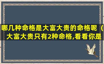 哪几种命格是大富大贵的命格呢（大富大贵只有2种命格,看看你是不是这种八字）