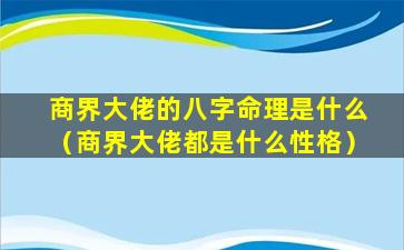 商界大佬的八字命理是什么（商界大佬都是什么性格）