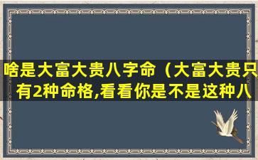 啥是大富大贵八字命（大富大贵只有2种命格,看看你是不是这种八字）