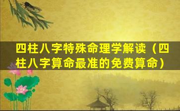 四柱八字特殊命理学解读（四柱八字算命最准的免费算命）