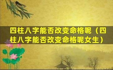 四柱八字能否改变命格呢（四柱八字能否改变命格呢女生）