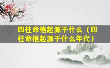 四柱命格起源于什么（四柱命格起源于什么年代）