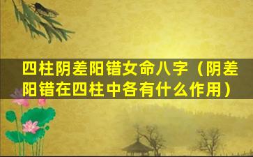 四柱阴差阳错女命八字（阴差阳错在四柱中各有什么作用）