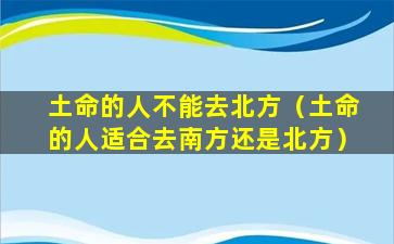 土命的人不能去北方（土命的人适合去南方还是北方）