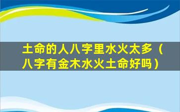 土命的人八字里水火太多（八字有金木水火土命好吗）