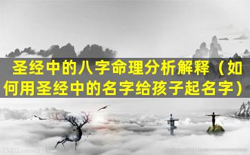 圣经中的八字命理分析解释（如何用圣经中的名字给孩子起名字）