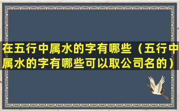 在五行中属水的字有哪些（五行中属水的字有哪些可以取公司名的）