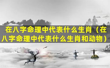 在八字命理中代表什么生肖（在八字命理中代表什么生肖和动物）