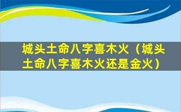 城头土命八字喜木火（城头土命八字喜木火还是金火）