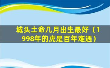 城头土命几月出生最好（1998年的虎是百年难遇）