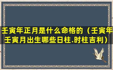 壬寅年正月是什么命格的（壬寅年壬寅月出生哪些日柱.时柱吉利）