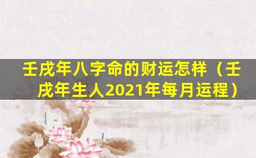 壬戌年八字命的财运怎样（壬戌年生人2021年每月运程）