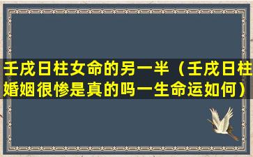 壬戌日柱女命的另一半（壬戌日柱婚姻很惨是真的吗一生命运如何）