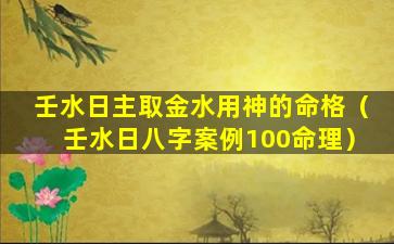 壬水日主取金水用神的命格（壬水日八字案例100命理）