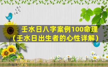 壬水日八字案例100命理（壬水日出生者的心性详解）