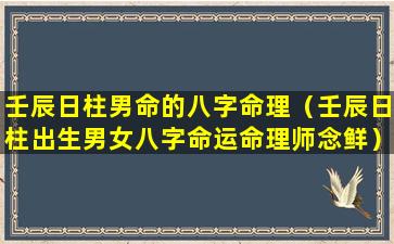 壬辰日柱男命的八字命理（壬辰日柱出生男女八字命运命理师念鲜）