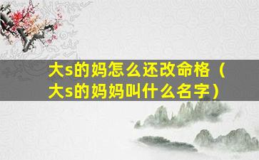 大s的妈怎么还改命格（大s的妈妈叫什么名字）