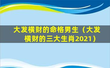 大发横财的命格男生（大发横财的三大生肖2021）