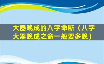 大器晚成的八字命断（八字大器晚成之命一般要多晚）