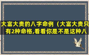 大富大贵的八字命例（大富大贵只有2种命格,看看你是不是这种八字）