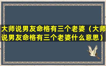 大师说男友命格有三个老婆（大师说男友命格有三个老婆什么意思）