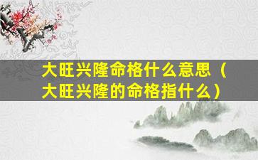 大旺兴隆命格什么意思（大旺兴隆的命格指什么）