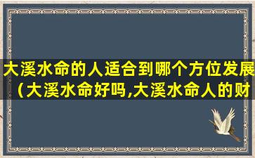 大溪水命的人适合到哪个方位发展（大溪水命好吗,大溪水命人的财运）